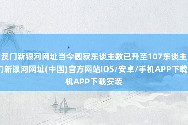 澳门新银河网址当今圆寂东谈主数已升至107东谈主-澳门新银河网址(中国)官方网站IOS/安卓/手机APP下载安装