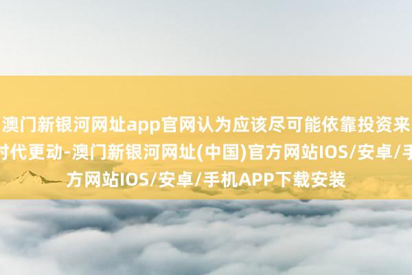 澳门新银河网址app官网认为应该尽可能依靠投资来促进经济增长和时代更动-澳门新银河网址(中国)官方网站IOS/安卓/手机APP下载安装