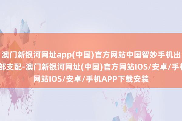 澳门新银河网址app(中国)官方网站中国智妙手机出货量为1700万部支配-澳门新银河网址(中国)官方网站IOS/安卓/手机APP下载安装