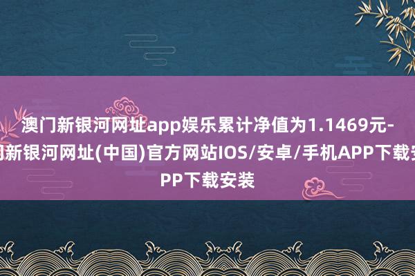 澳门新银河网址app娱乐累计净值为1.1469元-澳门新银河网址(中国)官方网站IOS/安卓/手机APP下载安装