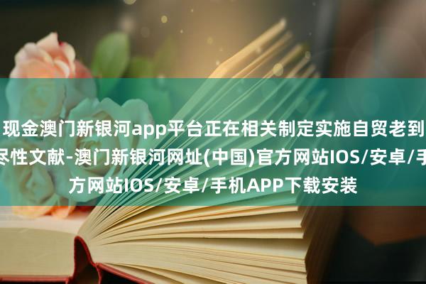 现金澳门新银河app平台正在相关制定实施自贸老到区擢升计谋的详尽性文献-澳门新银河网址(中国)官方网站IOS/安卓/手机APP下载安装