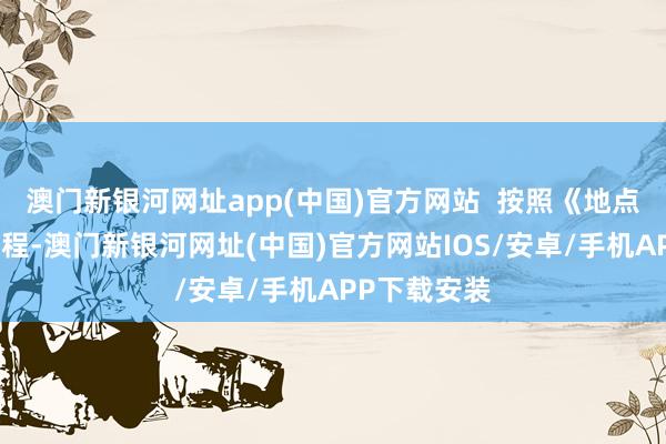 澳门新银河网址app(中国)官方网站  按照《地点组织法》章程-澳门新银河网址(中国)官方网站IOS/安卓/手机APP下载安装