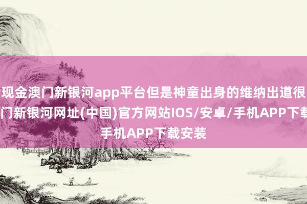 现金澳门新银河app平台但是神童出身的维纳出道很早-澳门新银河网址(中国)官方网站IOS/安卓/手机APP下载安装