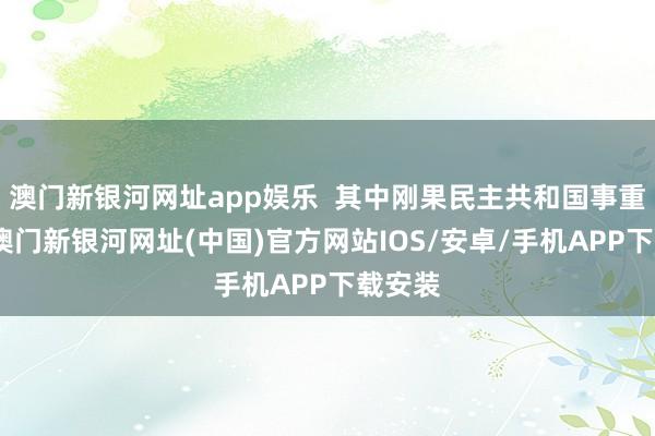 澳门新银河网址app娱乐  其中刚果民主共和国事重灾地-澳门新银河网址(中国)官方网站IOS/安卓/手机APP下载安装