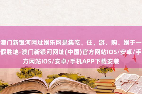 澳门新银河网址娱乐网是集吃、住、游、购、娱于一体的齐市冰雪度假胜地-澳门新银河网址(中国)官方网站IOS/安卓/手机APP下载安装