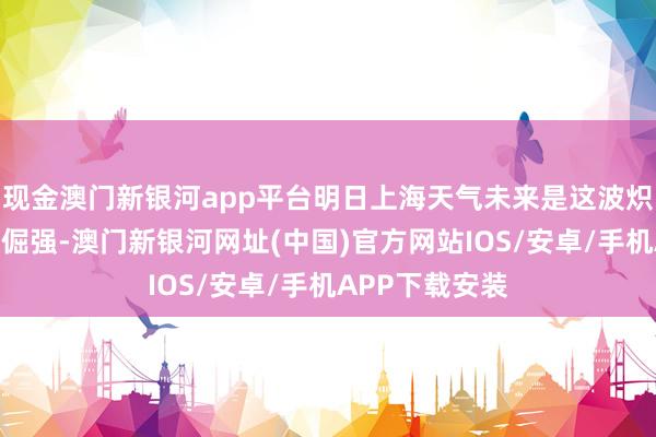 现金澳门新银河app平台明日上海天气未来是这波炽热天气终末的倔强-澳门新银河网址(中国)官方网站IOS/安卓/手机APP下载安装