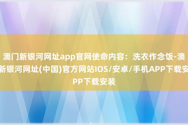 澳门新银河网址app官网使命内容：洗衣作念饭-澳门新银河网址(中国)官方网站IOS/安卓/手机APP下载安装