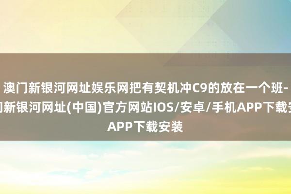 澳门新银河网址娱乐网把有契机冲C9的放在一个班-澳门新银河网址(中国)官方网站IOS/安卓/手机APP下载安装