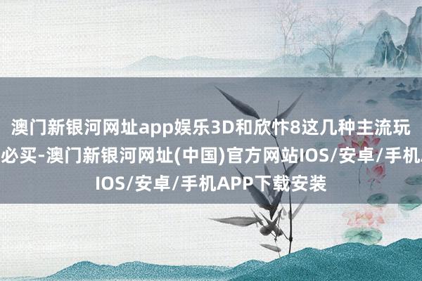 澳门新银河网址app娱乐3D和欣忭8这几种主流玩法基本上期期必买-澳门新银河网址(中国)官方网站IOS/安卓/手机APP下载安装