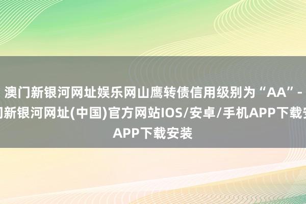 澳门新银河网址娱乐网山鹰转债信用级别为“AA”-澳门新银河网址(中国)官方网站IOS/安卓/手机APP下载安装