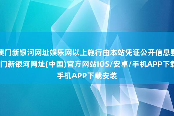 澳门新银河网址娱乐网以上施行由本站凭证公开信息整理-澳门新银河网址(中国)官方网站IOS/安卓/手机APP下载安装