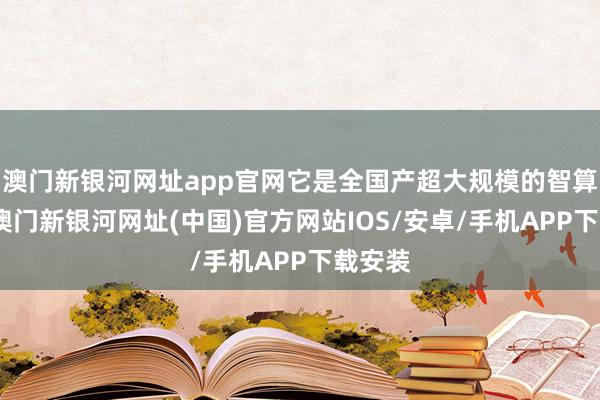 澳门新银河网址app官网它是全国产超大规模的智算平台-澳门新银河网址(中国)官方网站IOS/安卓/手机APP下载安装