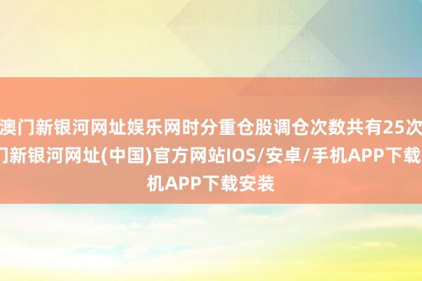 澳门新银河网址娱乐网时分重仓股调仓次数共有25次-澳门新银河网址(中国)官方网站IOS/安卓/手机APP下载安装