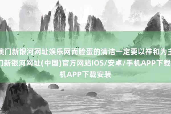 澳门新银河网址娱乐网而脸蛋的清洁一定要以祥和为主-澳门新银河网址(中国)官方网站IOS/安卓/手机APP下载安装