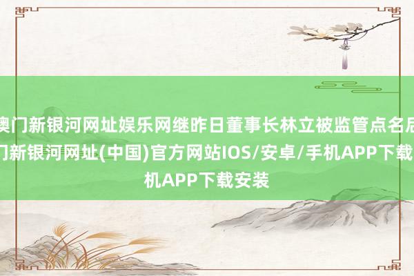 澳门新银河网址娱乐网继昨日董事长林立被监管点名后-澳门新银河网址(中国)官方网站IOS/安卓/手机APP下载安装