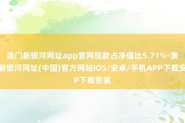 澳门新银河网址app官网现款占净值比5.71%-澳门新银河网址(中国)官方网站IOS/安卓/手机APP下载安装