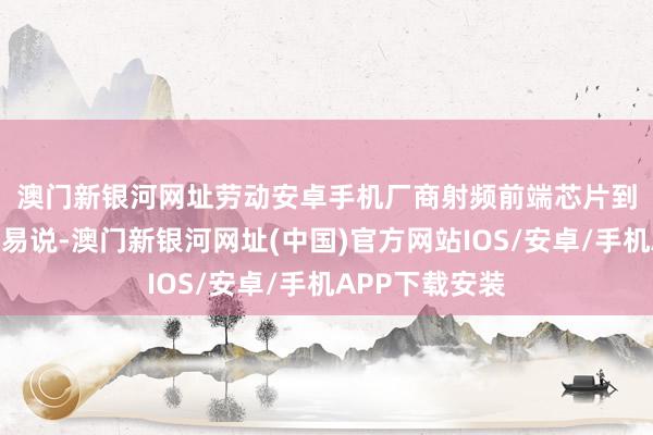 澳门新银河网址劳动安卓手机厂商　　射频前端芯片到底是个啥？浅易说-澳门新银河网址(中国)官方网站IOS/安卓/手机APP下载安装