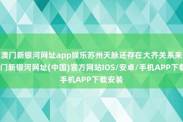 澳门新银河网址app娱乐苏州天脉还存在大齐关系来去-澳门新银河网址(中国)官方网站IOS/安卓/手机APP下载安装