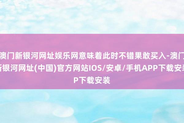 澳门新银河网址娱乐网意味着此时不错果敢买入-澳门新银河网址(中国)官方网站IOS/安卓/手机APP下载安装