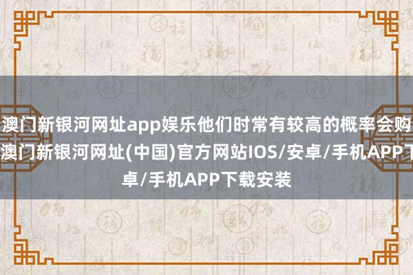 澳门新银河网址app娱乐他们时常有较高的概率会购买花草-澳门新银河网址(中国)官方网站IOS/安卓/手机APP下载安装