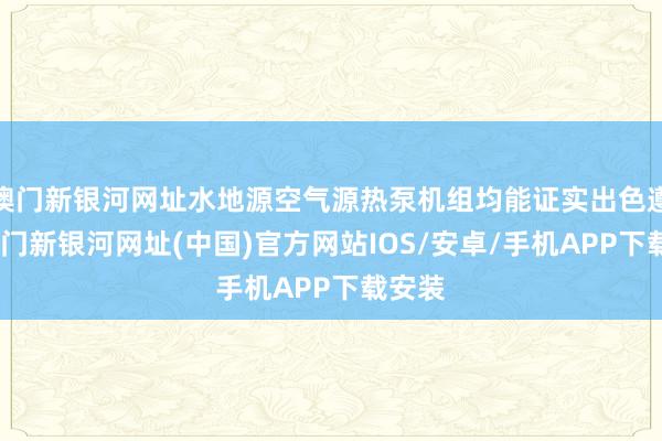 澳门新银河网址水地源空气源热泵机组均能证实出色遵守-澳门新银河网址(中国)官方网站IOS/安卓/手机APP下载安装