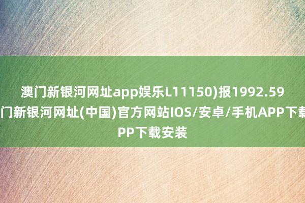 澳门新银河网址app娱乐L11150)报1992.59点-澳门新银河网址(中国)官方网站IOS/安卓/手机APP下载安装