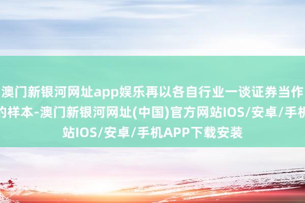 澳门新银河网址app娱乐再以各自行业一谈证券当作对应行业指数的样本-澳门新银河网址(中国)官方网站IOS/安卓/手机APP下载安装