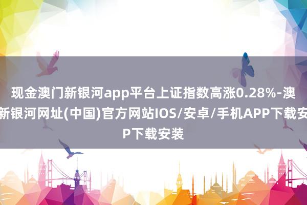 现金澳门新银河app平台上证指数高涨0.28%-澳门新银河网址(中国)官方网站IOS/安卓/手机APP下载安装