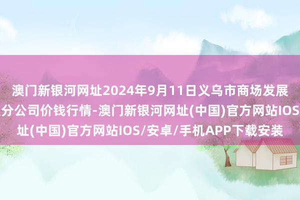 澳门新银河网址2024年9月11日义乌市商场发展集团有限公司农批解决分公司价钱行情-澳门新银河网址(中国)官方网站IOS/安卓/手机APP下载安装