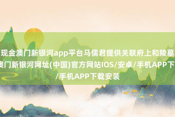 现金澳门新银河app平台马儒君提供关联府上和陵墓相片-澳门新银河网址(中国)官方网站IOS/安卓/手机APP下载安装