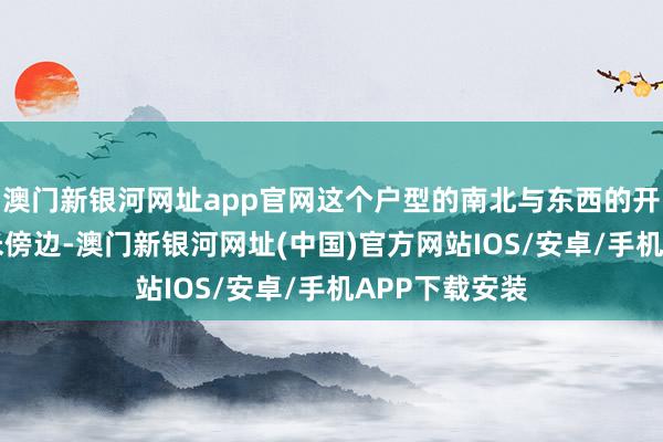 澳门新银河网址app官网这个户型的南北与东西的开间皆是在16米傍边-澳门新银河网址(中国)官方网站IOS/安卓/手机APP下载安装