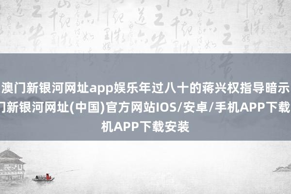 澳门新银河网址app娱乐年过八十的蒋兴权指导暗示-澳门新银河网址(中国)官方网站IOS/安卓/手机APP下载安装