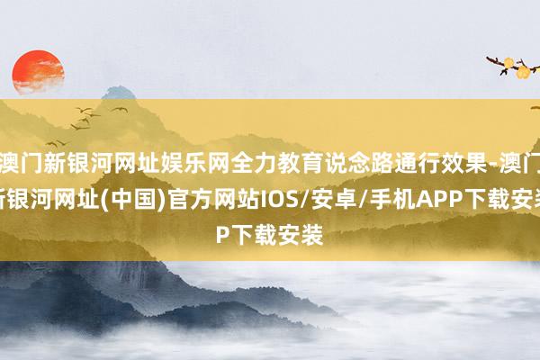 澳门新银河网址娱乐网全力教育说念路通行效果-澳门新银河网址(中国)官方网站IOS/安卓/手机APP下载安装