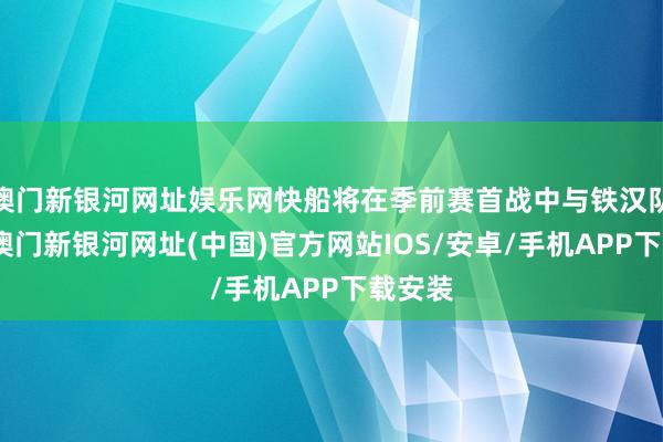 澳门新银河网址娱乐网快船将在季前赛首战中与铁汉队交锋-澳门新银河网址(中国)官方网站IOS/安卓/手机APP下载安装