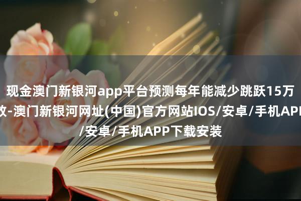 现金澳门新银河app平台预测每年能减少跳跃15万吨的碳排放-澳门新银河网址(中国)官方网站IOS/安卓/手机APP下载安装