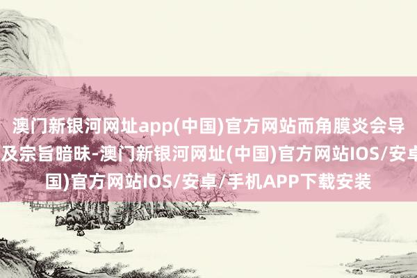 澳门新银河网址app(中国)官方网站而角膜炎会导致眼痛、怕光、血泪及宗旨暗昧-澳门新银河网址(中国)官方网站IOS/安卓/手机APP下载安装