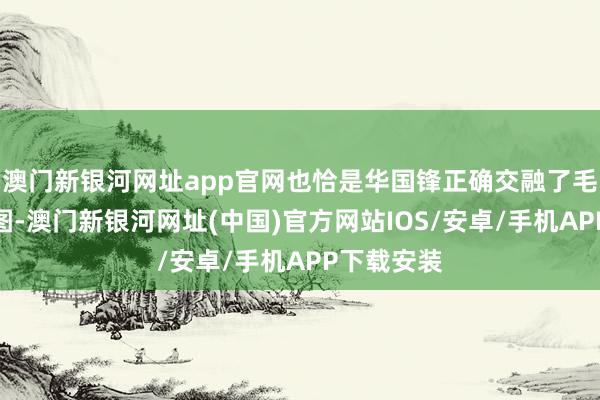 澳门新银河网址app官网也恰是华国锋正确交融了毛主席的意图-澳门新银河网址(中国)官方网站IOS/安卓/手机APP下载安装