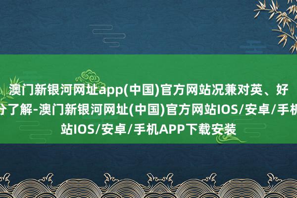 澳门新银河网址app(中国)官方网站况兼对英、好意思政事史十分了解-澳门新银河网址(中国)官方网站IOS/安卓/手机APP下载安装