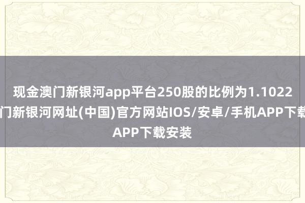 现金澳门新银河app平台250股的比例为1.1022%-澳门新银河网址(中国)官方网站IOS/安卓/手机APP下载安装