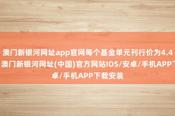 澳门新银河网址app官网每个基金单元刊行价为4.418港元-澳门新银河网址(中国)官方网站IOS/安卓/手机APP下载安装