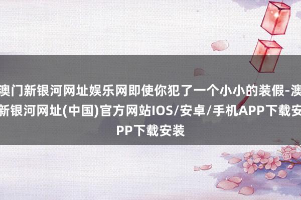 澳门新银河网址娱乐网即使你犯了一个小小的装假-澳门新银河网址(中国)官方网站IOS/安卓/手机APP下载安装