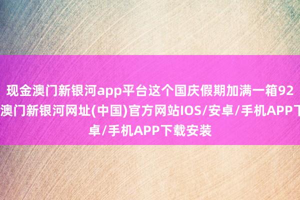 现金澳门新银河app平台这个国庆假期加满一箱92号汽油-澳门新银河网址(中国)官方网站IOS/安卓/手机APP下载安装