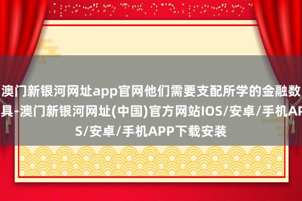 澳门新银河网址app官网他们需要支配所学的金融数学学问和器具-澳门新银河网址(中国)官方网站IOS/安卓/手机APP下载安装