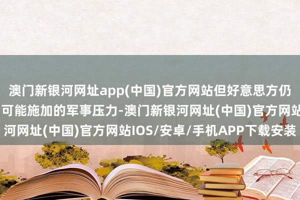 澳门新银河网址app(中国)官方网站但好意思方仍是准备好应付大陆对台可能施加的军事压力-澳门新银河网址(中国)官方网站IOS/安卓/手机APP下载安装