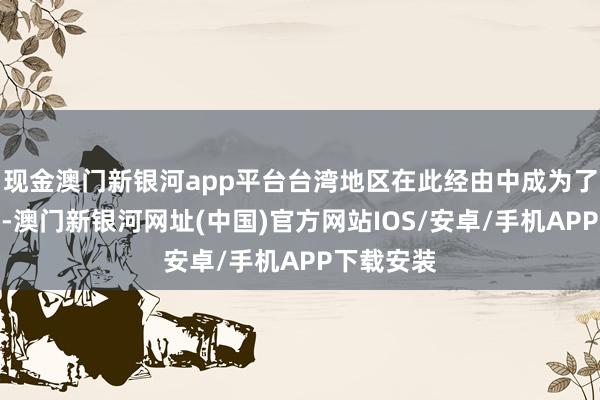 现金澳门新银河app平台台湾地区在此经由中成为了一种器具-澳门新银河网址(中国)官方网站IOS/安卓/手机APP下载安装