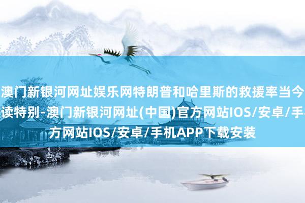 澳门新银河网址娱乐网特朗普和哈里斯的救援率当今不相险峻、旗饱读特别-澳门新银河网址(中国)官方网站IOS/安卓/手机APP下载安装