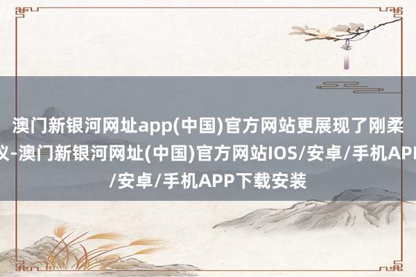 澳门新银河网址app(中国)官方网站更展现了刚柔并济的风仪-澳门新银河网址(中国)官方网站IOS/安卓/手机APP下载安装