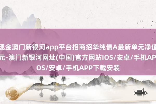 现金澳门新银河app平台招商招华纯债A最新单元净值为1.0525元-澳门新银河网址(中国)官方网站IOS/安卓/手机APP下载安装