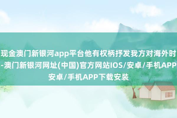 现金澳门新银河app平台他有权柄抒发我方对海外时事的成见-澳门新银河网址(中国)官方网站IOS/安卓/手机APP下载安装