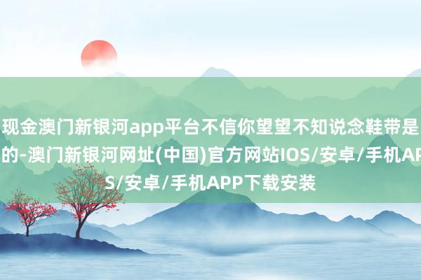 现金澳门新银河app平台不信你望望不知说念鞋带是何如作念成的-澳门新银河网址(中国)官方网站IOS/安卓/手机APP下载安装